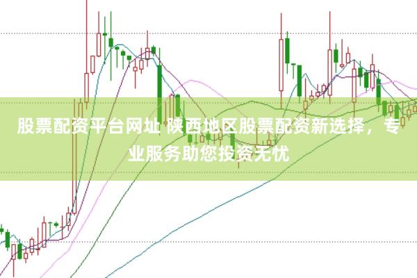 股票配资平台网址 陕西地区股票配资新选择，专业服务助您投资无忧