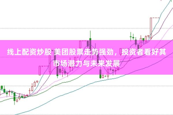 线上配资炒股 美团股票走势强劲，投资者看好其市场潜力与未来发展