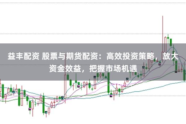 益丰配资 股票与期货配资：高效投资策略，放大资金效益，把握市场机遇