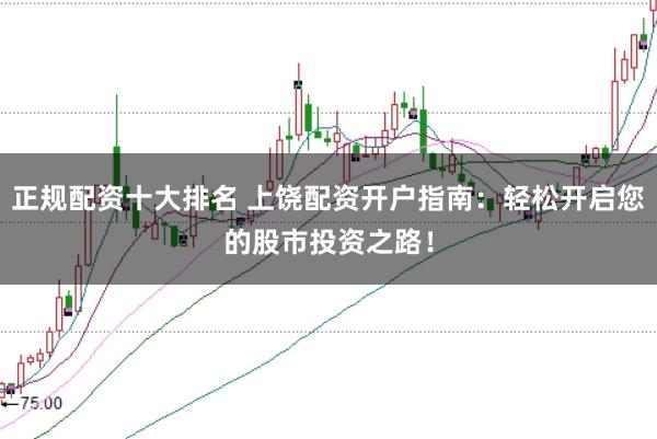 正规配资十大排名 上饶配资开户指南：轻松开启您的股市投资之路！
