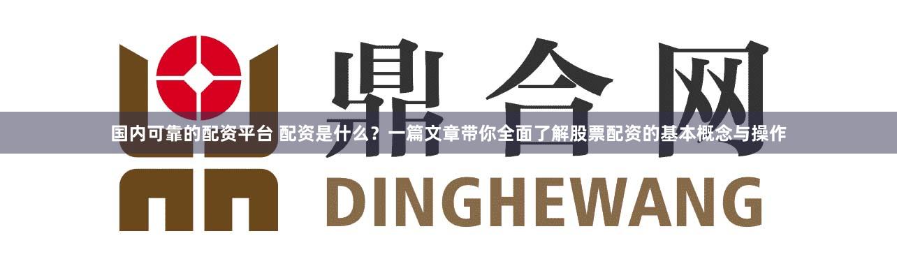 国内可靠的配资平台 配资是什么？一篇文章带你全面了解股票配资的基本概念与操作