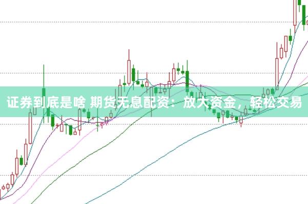 证券到底是啥 期货无息配资：放大资金，轻松交易