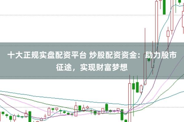 十大正规实盘配资平台 炒股配资资金：助力股市征途，实现财富梦想