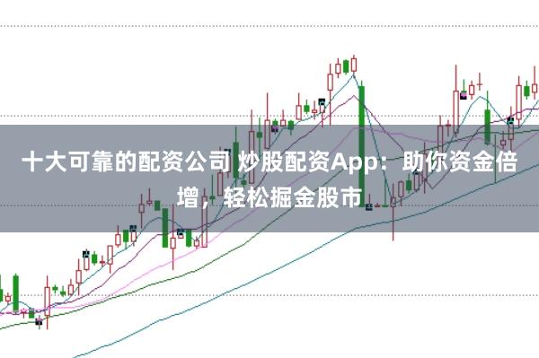 十大可靠的配资公司 炒股配资App：助你资金倍增，轻松掘金股市