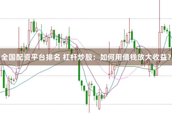 全国配资平台排名 杠杆炒股：如何用借钱放大收益？