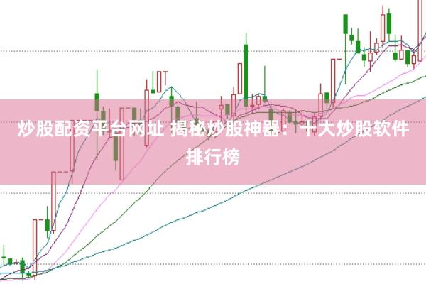 炒股配资平台网址 揭秘炒股神器：十大炒股软件排行榜