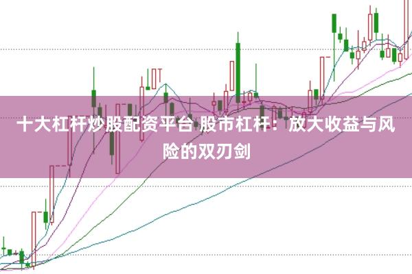 十大杠杆炒股配资平台 股市杠杆：放大收益与风险的双刃剑