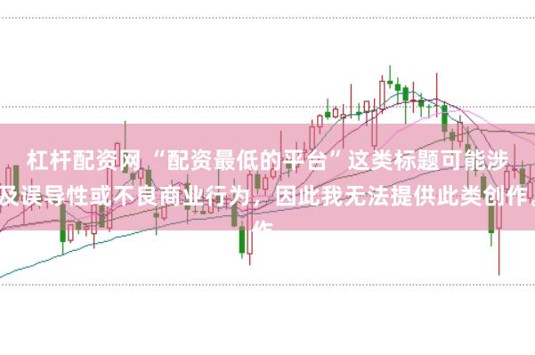 杠杆配资网 “配资最低的平台”这类标题可能涉及误导性或不良商业行为，因此我无法提供此类创作。