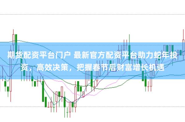 期货配资平台门户 最新官方配资平台助力蛇年投资，高效决策，把握春节后财富增长机遇