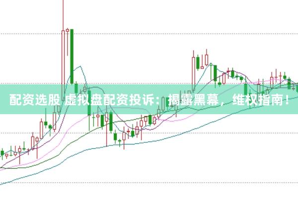 配资选股 虚拟盘配资投诉：揭露黑幕，维权指南！