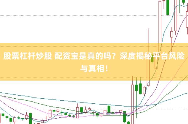 股票杠杆炒股 配资宝是真的吗？深度揭秘平台风险与真相！