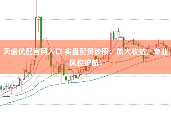 天盛优配官网入口 实盘配资炒股：放大收益，专业风控护航！