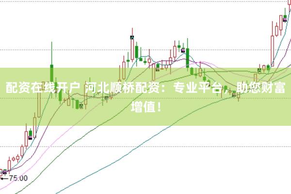 配资在线开户 河北顺桥配资：专业平台，助您财富增值！