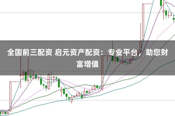 全国前三配资 启元资产配资：专业平台，助您财富增值
