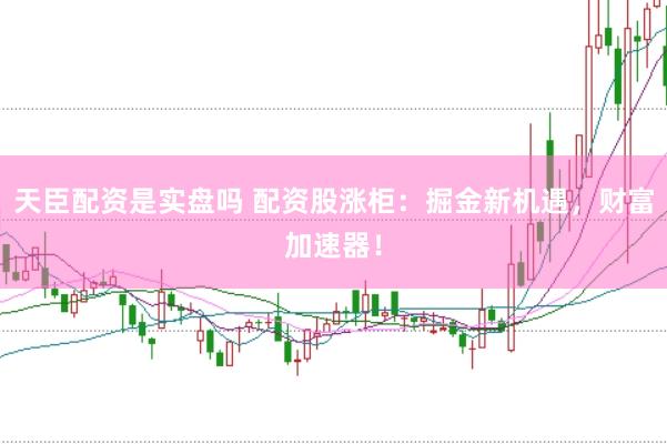 天臣配资是实盘吗 配资股涨柜：掘金新机遇，财富加速器！