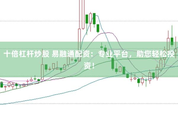 十倍杠杆炒股 易融通配资：专业平台，助您轻松投资！