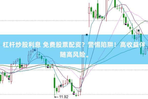杠杆炒股利息 免费股票配资？警惕陷阱！高收益伴随高风险。