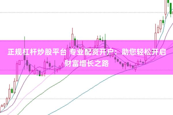 正规杠杆炒股平台 专业配资开户：助您轻松开启财富增长之路