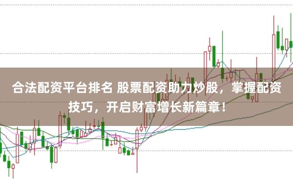 合法配资平台排名 股票配资助力炒股，掌握配资技巧，开启财富增长新篇章！