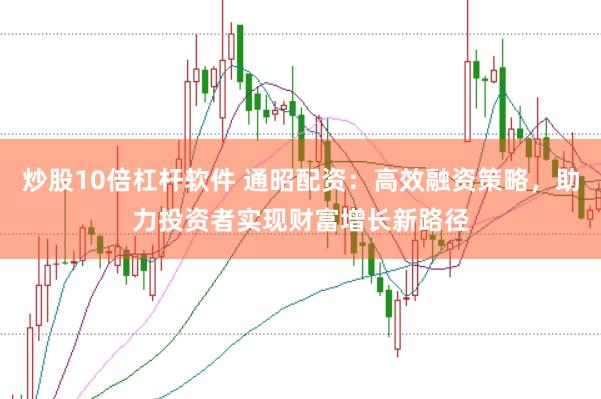 炒股10倍杠杆软件 通昭配资：高效融资策略，助力投资者实现财富增长新路径