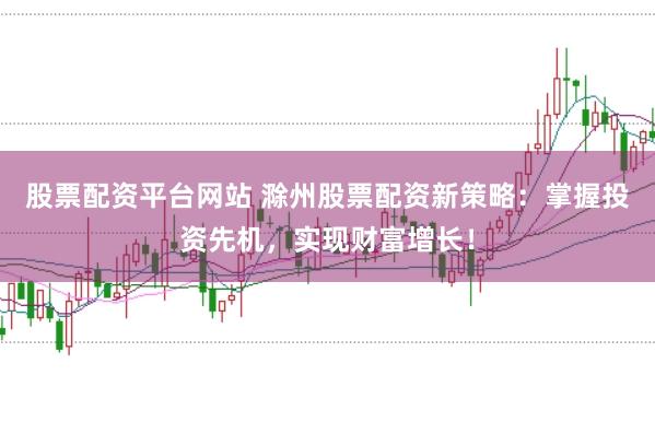 股票配资平台网站 滁州股票配资新策略：掌握投资先机，实现财富增长！