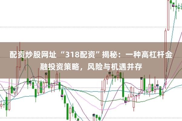 配资炒股网址 “318配资”揭秘：一种高杠杆金融投资策略，风险与机遇并存