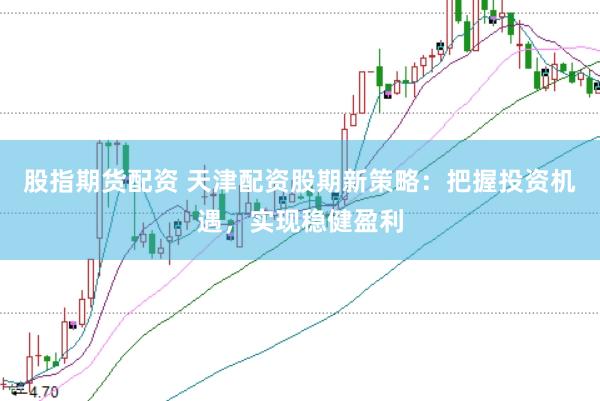 股指期货配资 天津配资股期新策略：把握投资机遇，实现稳健盈利
