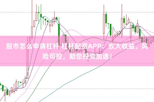 股市怎么申请杠杆 杠杆配资APP：放大收益，风险可控，助您投资加速！