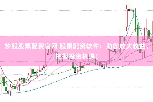 炒股股票配资官网 股票配资软件：助您放大收益，把握投资机遇！