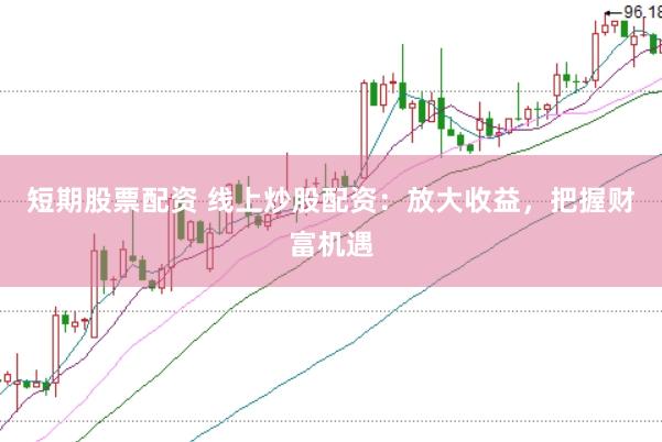 短期股票配资 线上炒股配资:放大收益,把握财富机遇