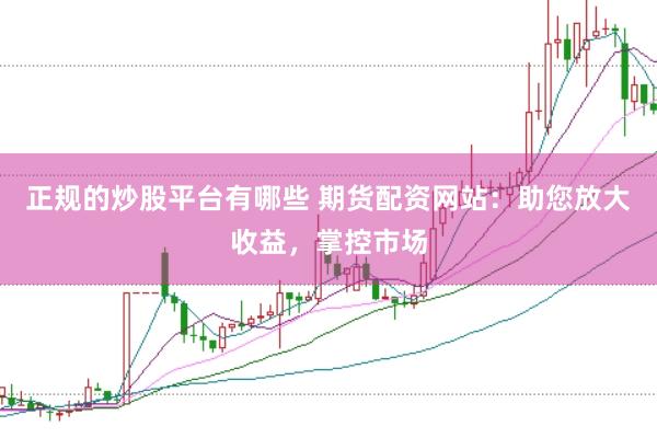 正规的炒股平台有哪些 期货配资网站:助您放大收益,掌控市场