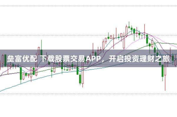 垒富优配 下载股票交易APP,开启投资理财之旅
