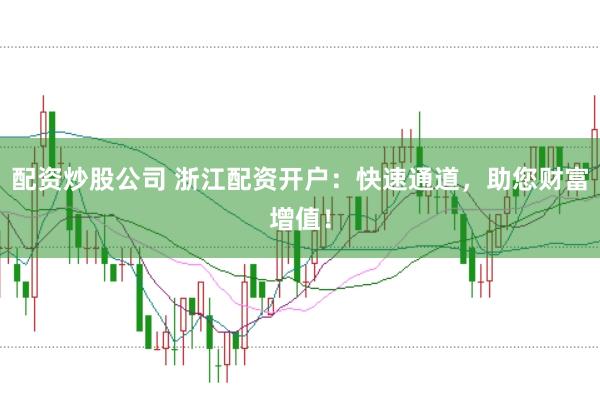 配资炒股公司 浙江配资开户:快速通道,助您财富增值!