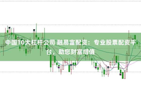 中国10大杠杆公司 融易富配资:专业股票配资平台,助您财富增值