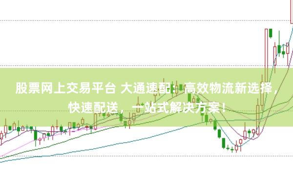 股票网上交易平台 大通速配：高效物流新选择，快速配送，一站式解决方案！
