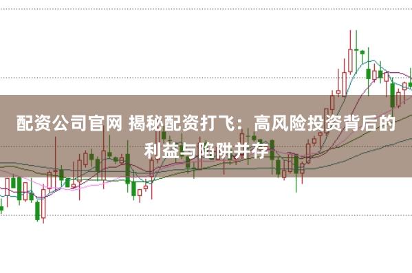 配资公司官网 揭秘配资打飞:高风险投资背后的利益与陷阱并存