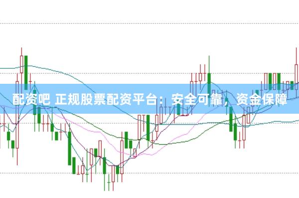 配资吧 正规股票配资平台:安全可靠,资金保障