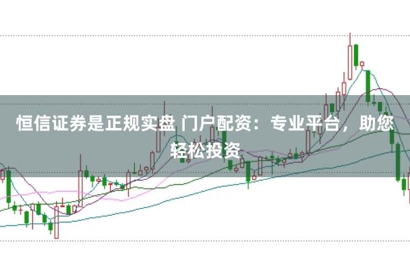 恒信证券是正规实盘 门户配资:专业平台,助您轻松投资
