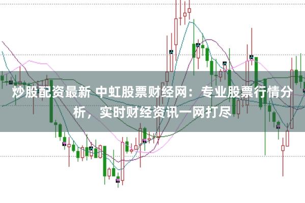 炒股配资最新 中虹股票财经网：专业股票行情分析，实时财经资讯一网打尽