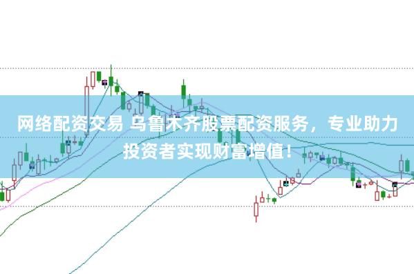 网络配资交易 乌鲁木齐股票配资服务，专业助力投资者实现财富增值！