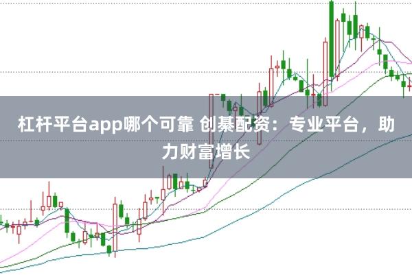 杠杆平台app哪个可靠 创綦配资:专业平台,助力财富增长