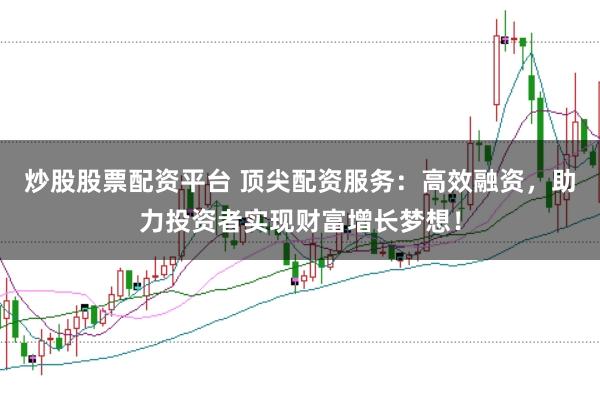 炒股股票配资平台 顶尖配资服务:高效融资,助力投资者实现财富增长梦想!
