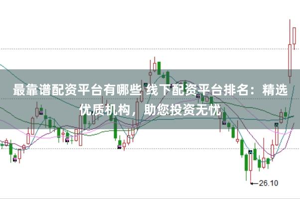 最靠谱配资平台有哪些 线下配资平台排名：精选优质机构，助您投资无忧