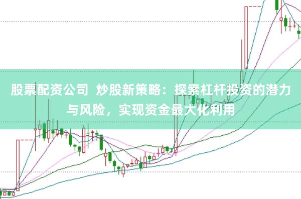 股票配资公司  炒股新策略：探索杠杆投资的潜力与风险，实现资金最大化利用