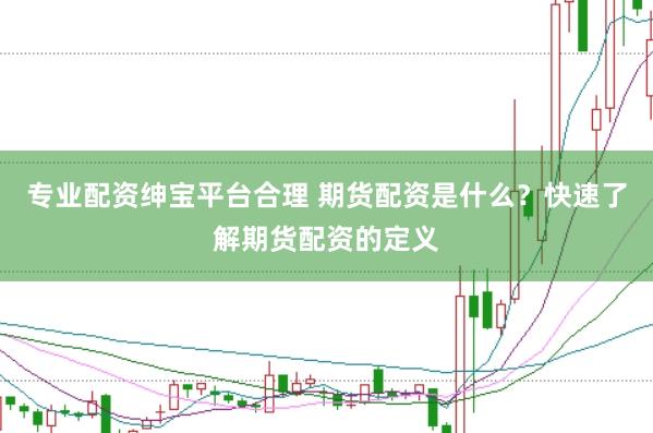 专业配资绅宝平台合理 期货配资是什么？快速了解期货配资的定义
