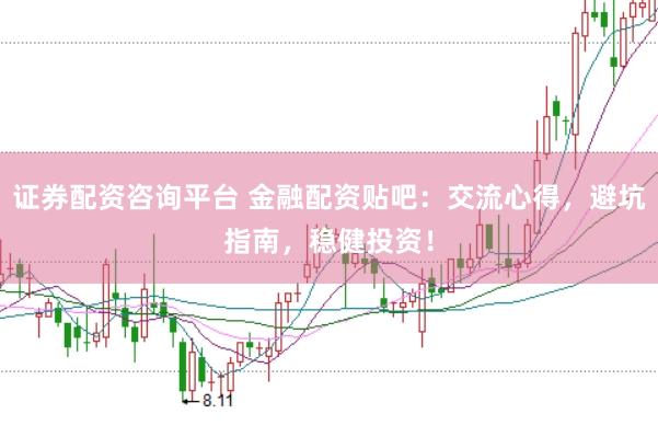 证券配资咨询平台 金融配资贴吧：交流心得，避坑指南，稳健投资！