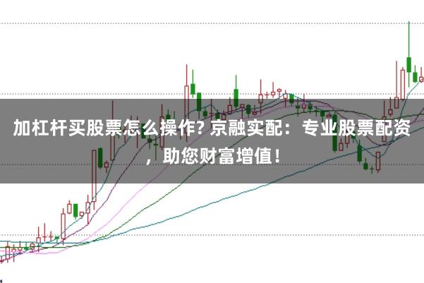 加杠杆买股票怎么操作? 京融实配：专业股票配资，助您财富增值！