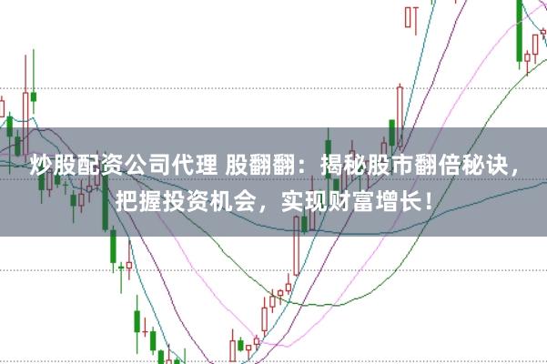 炒股配资公司代理 股翻翻：揭秘股市翻倍秘诀，把握投资机会，实现财富增长！