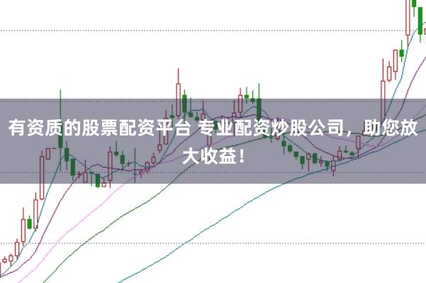 有资质的股票配资平台 专业配资炒股公司，助您放大收益！