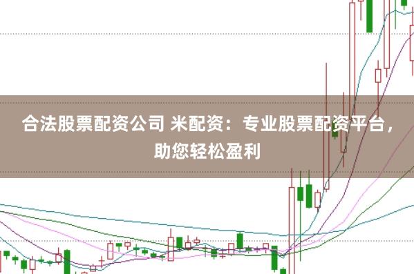合法股票配资公司 米配资：专业股票配资平台，助您轻松盈利